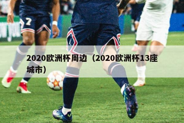2020欧洲杯周边（2020欧洲杯13座城市）