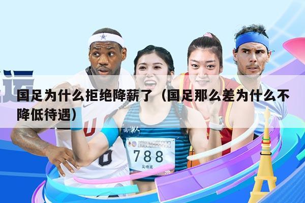 国足为什么拒绝降薪了（国足那么差为什么不降低待遇）