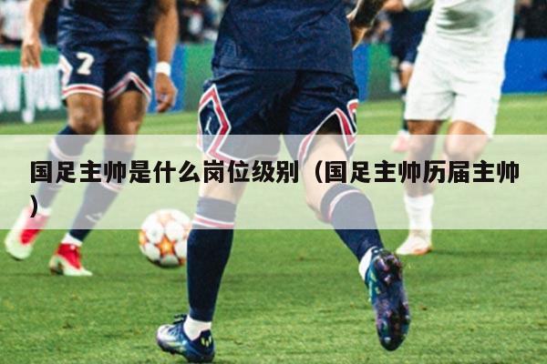 国足主帅是什么岗位级别（国足主帅历届主帅）