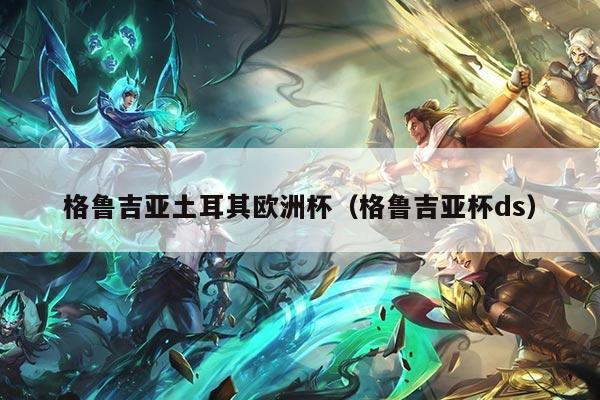 格鲁吉亚土耳其欧洲杯（格鲁吉亚杯ds）