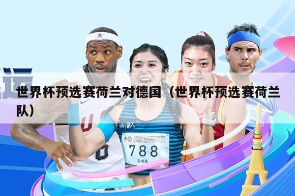 世界杯预选赛荷兰对德国（世界杯预选赛荷兰队）