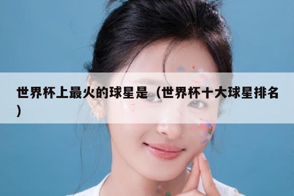 世界杯上最火的球星是（世界杯十大球星排名）