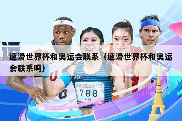 速滑世界杯和奥运会联系（速滑世界杯和奥运会联系吗）