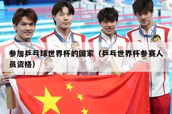 参加乒乓球世界杯的国家（乒乓世界杯参赛人员资格）