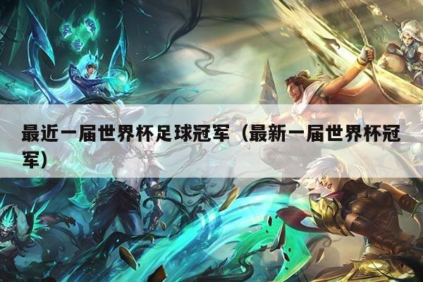 最近一届世界杯足球冠军（最新一届世界杯冠军）