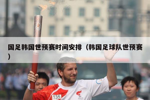 国足韩国世预赛时间安排（韩国足球队世预赛）