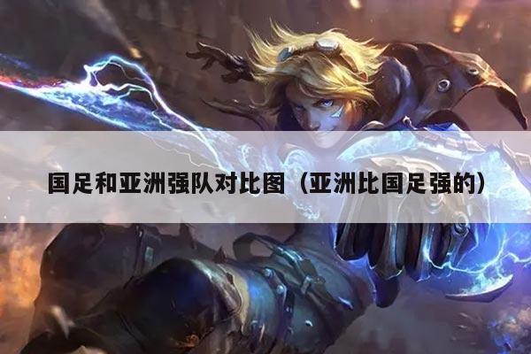 国足和亚洲强队对比图（亚洲比国足强的）