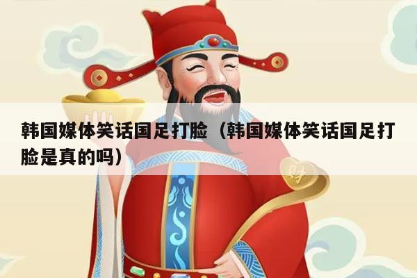 韩国媒体笑话国足打脸（韩国媒体笑话国足打脸是真的吗）