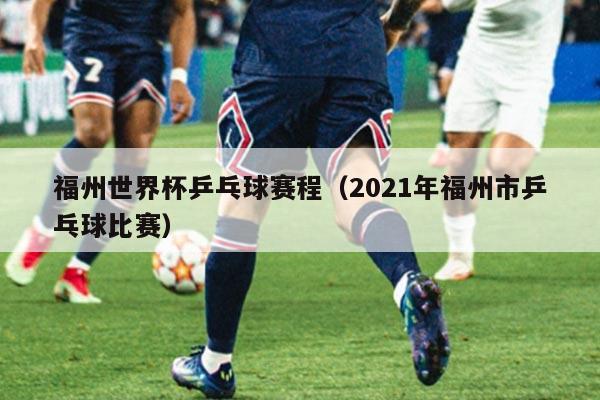 福州世界杯乒乓球赛程（2021年福州市乒乓球比赛）