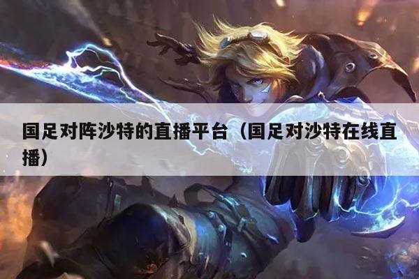 国足对阵沙特的直播平台（国足对沙特在线直播）