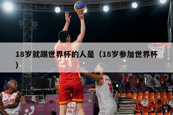 18岁就踢世界杯的人是（18岁参加世界杯）