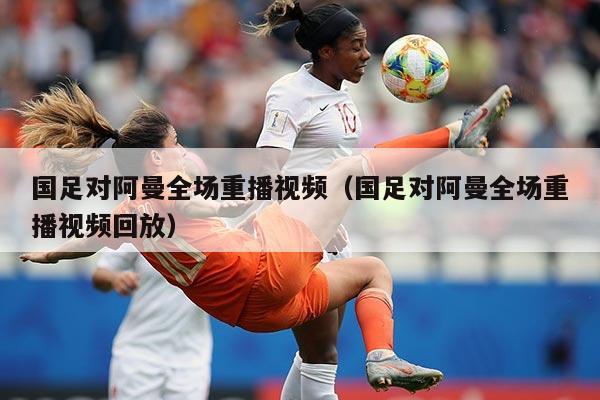 国足对阿曼全场重播视频（国足对阿曼全场重播视频回放）