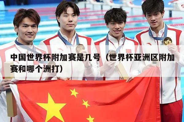 中国世界杯附加赛是几号（世界杯亚洲区附加赛和哪个洲打）