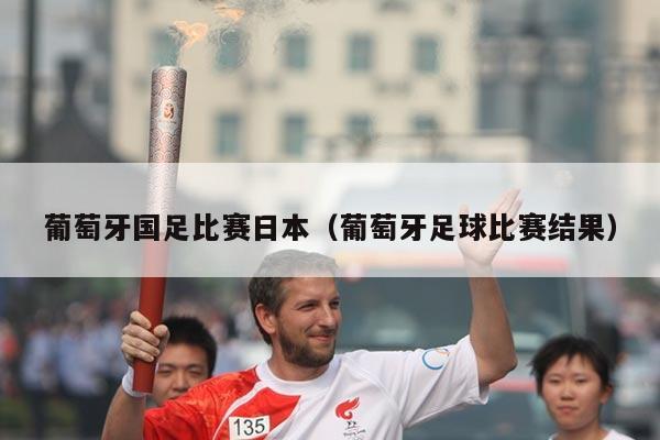 葡萄牙国足比赛日本（葡萄牙足球比赛结果）