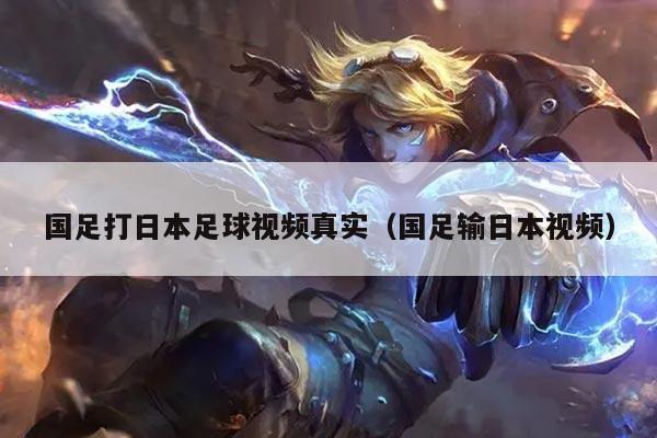 国足打日本足球视频真实（国足输日本视频）