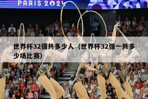 世界杯32强共多少人（世界杯32强一共多少场比赛）