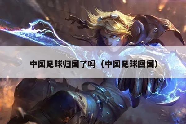 中国足球归国了吗（中国足球回国）
