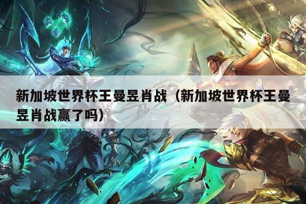 新加坡世界杯王曼昱肖战（新加坡世界杯王曼昱肖战赢了吗）