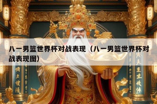 八一男篮世界杯对战表现（八一男篮世界杯对战表现图）