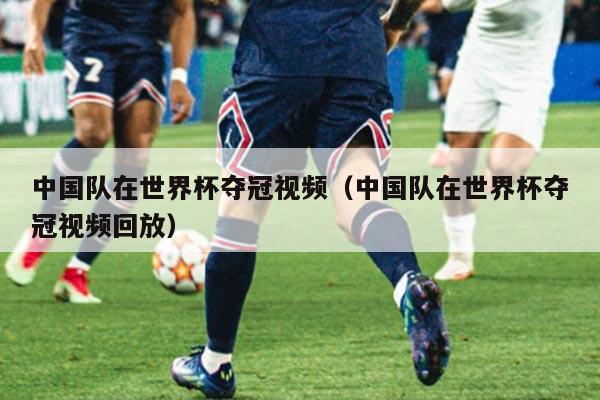 中国队在世界杯夺冠视频（中国队在世界杯夺冠视频回放）