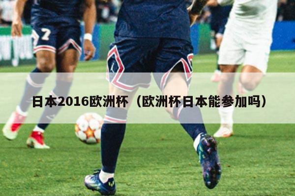 日本2016欧洲杯（欧洲杯日本能参加吗）