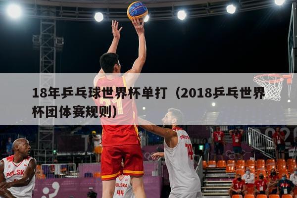 18年乒乓球世界杯单打（2018乒乓世界杯团体赛规则）