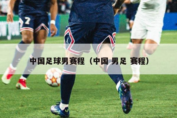 中国足球男赛程（中国 男足 赛程）