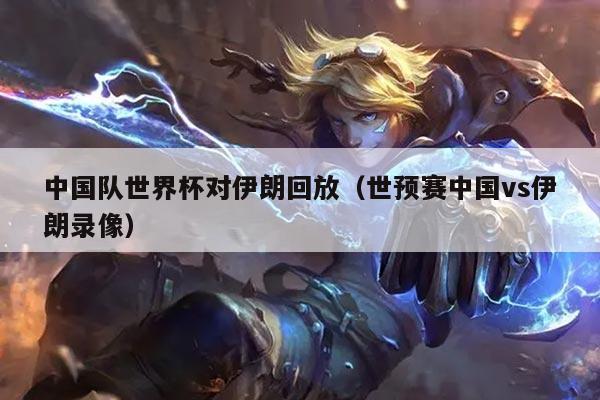 中国队世界杯对伊朗回放（世预赛中国vs伊朗录像）