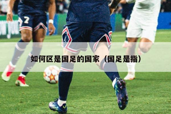 如何区是国足的国家（国足是指）