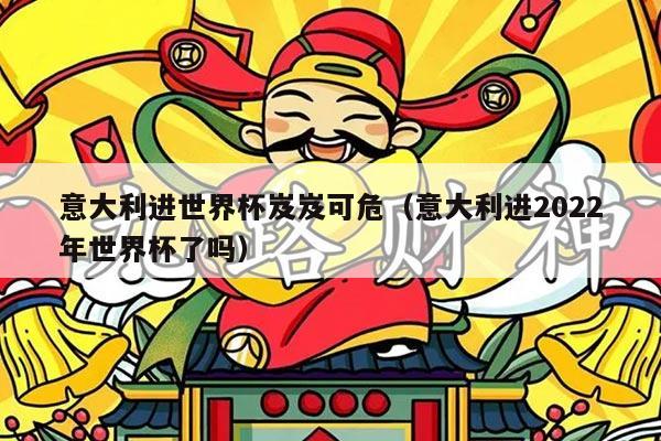 意大利进世界杯岌岌可危（意大利进2022年世界杯了吗）