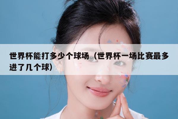 世界杯能打多少个球场（世界杯一场比赛最多进了几个球）