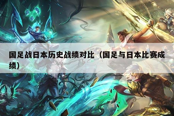 国足战日本历史战绩对比（国足与日本比赛成绩）