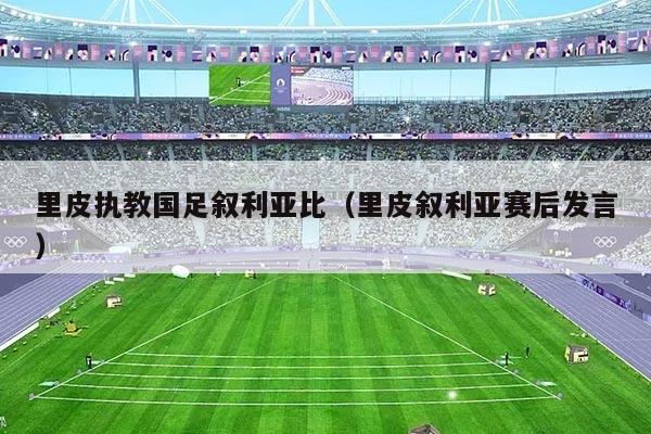 里皮执教国足叙利亚比（里皮叙利亚赛后发言）