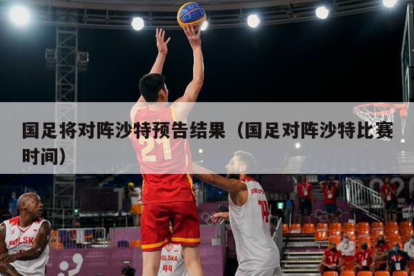 国足将对阵沙特预告结果（国足对阵沙特比赛时间）