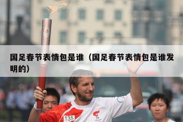 国足春节表情包是谁（国足春节表情包是谁发明的）