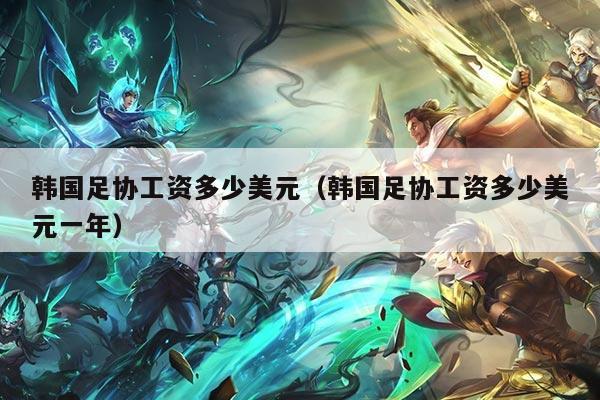 韩国足协工资多少美元（韩国足协工资多少美元一年）