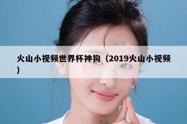 火山小视频世界杯神狗（2019火山小视频）