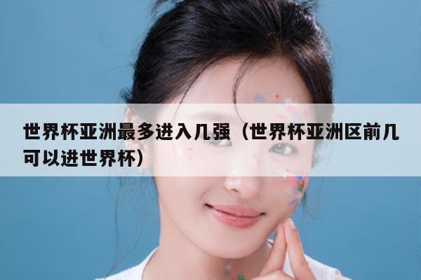 世界杯亚洲最多进入几强（世界杯亚洲区前几可以进世界杯）