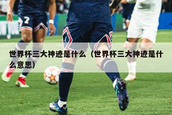 世界杯三大神迹是什么（世界杯三大神迹是什么意思）