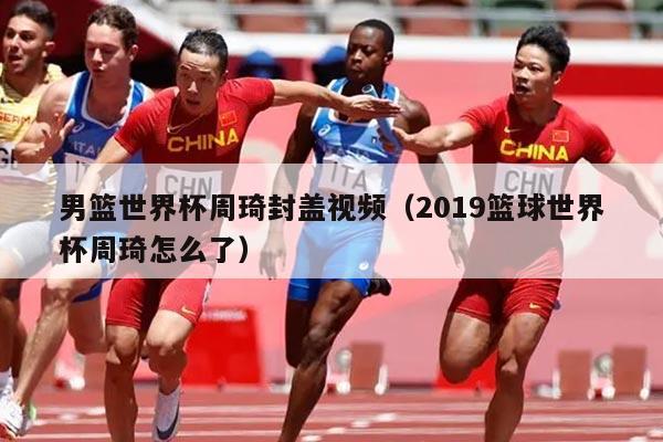 男篮世界杯周琦封盖视频（2019篮球世界杯周琦怎么了）