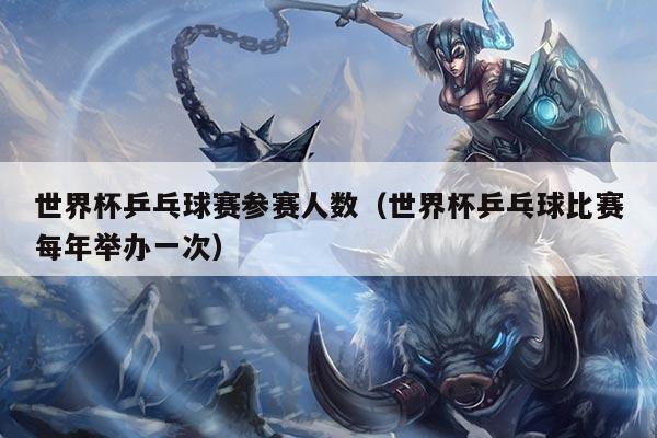 世界杯乒乓球赛参赛人数（世界杯乒乓球比赛每年举办一次）