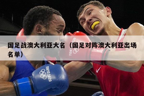 国足战澳大利亚大名（国足对阵澳大利亚出场名单）