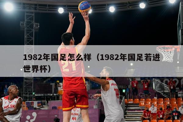 1982年国足怎么样（1982年国足若进世界杯）