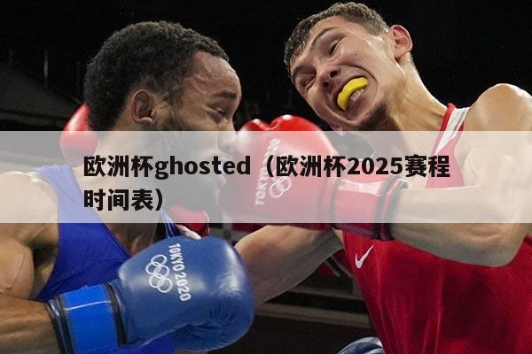 欧洲杯ghosted（欧洲杯2025赛程时间表）