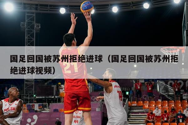 国足回国被苏州拒绝进球（国足回国被苏州拒绝进球视频）
