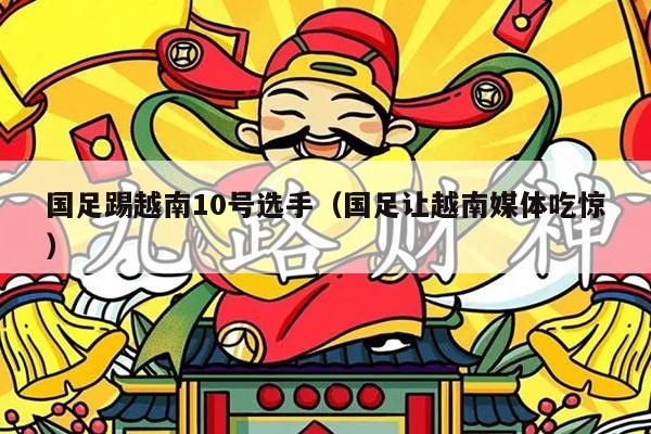 国足踢越南10号选手（国足让越南媒体吃惊）