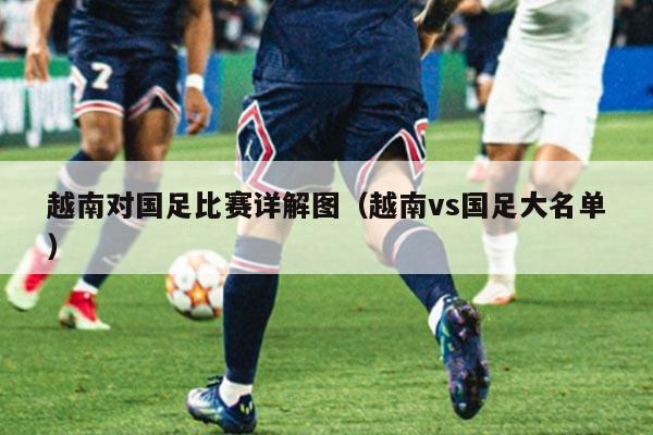 越南对国足比赛详解图（越南vs国足大名单）
