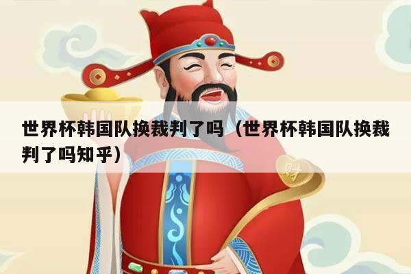 世界杯韩国队换裁判了吗（世界杯韩国队换裁判了吗知乎）