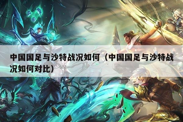 中国国足与沙特战况如何（中国国足与沙特战况如何对比）