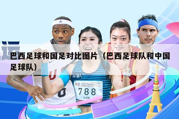 巴西足球和国足对比图片（巴西足球队和中国足球队）